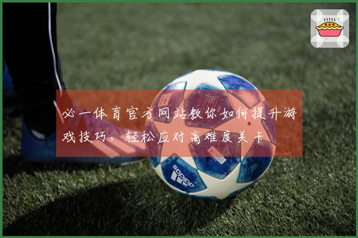 必一体育官方网站教你如何提升游戏技巧，轻松应对高难度关卡