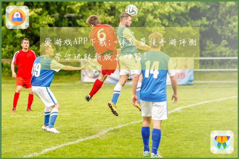 爱游戏APP下载：体验最佳手游评测，带你玩转新版本神器！