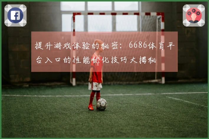 提升游戏体验的秘密：6686体育平台入口的性能优化技巧大揭秘