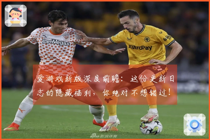 爱游戏新版深度前瞻:这份更新日志的隐藏福利,你绝对不想错过!